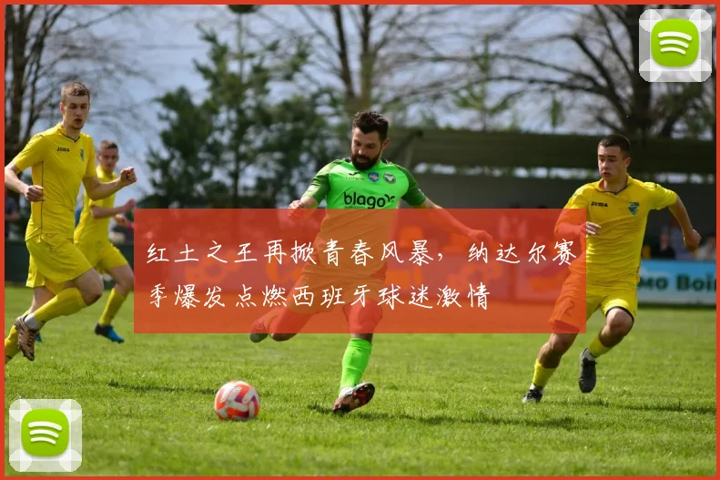 红土之王再掀青春风暴,纳达尔赛季爆发点燃西班牙球迷激情