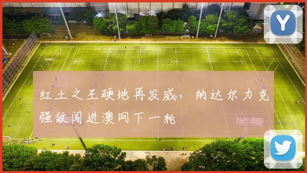 红土之王硬地再发威,纳达尔力克强敌闯进澳网下一轮