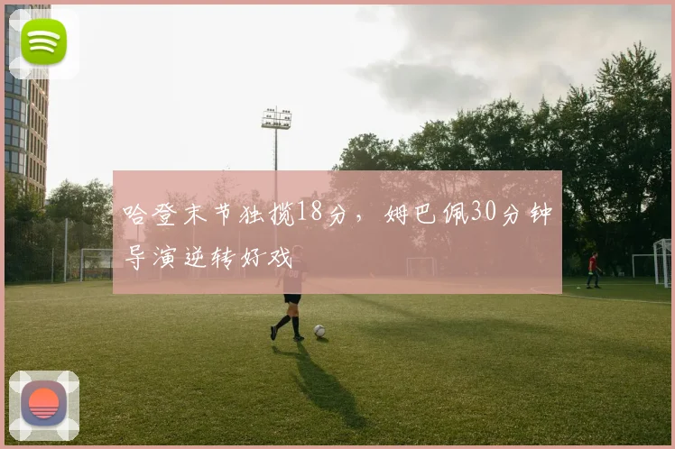 哈登末节独揽18分,姆巴佩30分钟导演逆转好戏